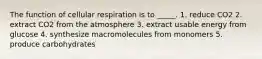 The function of cellular respiration is to _____. 1. reduce CO2 2. extract CO2 from the atmosphere 3. extract usable energy from glucose 4. synthesize macromolecules from monomers 5. produce carbohydrates