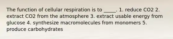 The function of <a href='https://www.questionai.com/knowledge/k1IqNYBAJw-cellular-respiration' class='anchor-knowledge'>cellular respiration</a> is to _____. 1. reduce CO2 2. extract CO2 from the atmosphere 3. extract usable energy from glucose 4. synthesize macromolecules from monomers 5. produce carbohydrates