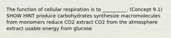 The function of cellular respiration is to __________. (Concept 9.1) SHOW HINT produce carbohydrates synthesize macromolecules from monomers reduce CO2 extract CO2 from the atmosphere extract usable energy from glucose