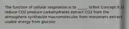 The function of cellular respiration is to _____. (eText Concept 9.1) reduce CO2 produce carbohydrates extract CO2 from the atmosphere synthesize macromolecules from monomers extract usable energy from glucose