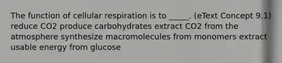 The function of <a href='https://www.questionai.com/knowledge/k1IqNYBAJw-cellular-respiration' class='anchor-knowledge'>cellular respiration</a> is to _____. (eText Concept 9.1) reduce CO2 produce carbohydrates extract CO2 from the atmosphere synthesize macromolecules from monomers extract usable energy from glucose