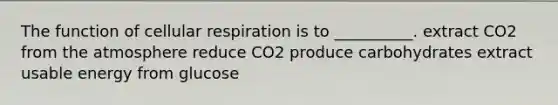 The function of <a href='https://www.questionai.com/knowledge/k1IqNYBAJw-cellular-respiration' class='anchor-knowledge'>cellular respiration</a> is to __________. extract CO2 from the atmosphere reduce CO2 produce carbohydrates extract usable energy from glucose