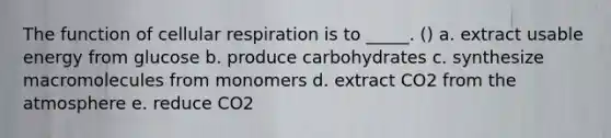 The function of <a href='https://www.questionai.com/knowledge/k1IqNYBAJw-cellular-respiration' class='anchor-knowledge'>cellular respiration</a> is to _____. () a. extract usable energy from glucose b. produce carbohydrates c. synthesize macromolecules from monomers d. extract CO2 from the atmosphere e. reduce CO2