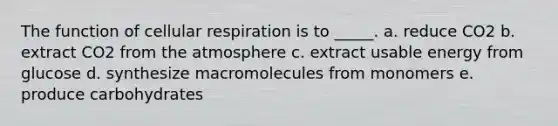 The function of cellular respiration is to _____. a. reduce CO2 b. extract CO2 from the atmosphere c. extract usable energy from glucose d. synthesize macromolecules from monomers e. produce carbohydrates