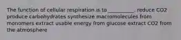 The function of cellular respiration is to __________. reduce CO2 produce carbohydrates synthesize macromolecules from monomers extract usable energy from glucose extract CO2 from the atmosphere