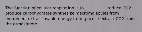 The function of cellular respiration is to __________. reduce CO2 produce carbohydrates synthesize macromolecules from monomers extract usable energy from glucose extract CO2 from the atmosphere