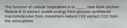 The function of cellular respiration is to _____. (see book section: Module 6.3) extract usable energy from glucose synthesize macromolecules from monomers reduce CO2 extract CO2 from the atmosphere