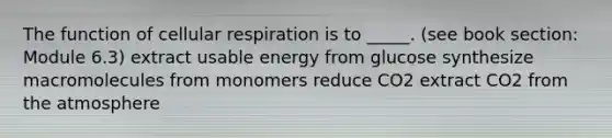 The function of cellular respiration is to _____. (see book section: Module 6.3) extract usable energy from glucose synthesize macromolecules from monomers reduce CO2 extract CO2 from the atmosphere