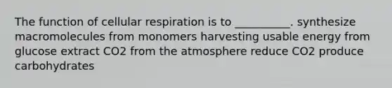 The function of cellular respiration is to __________. synthesize macromolecules from monomers harvesting usable energy from glucose extract CO2 from the atmosphere reduce CO2 produce carbohydrates