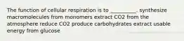 The function of cellular respiration is to __________. synthesize macromolecules from monomers extract CO2 from the atmosphere reduce CO2 produce carbohydrates extract usable energy from glucose