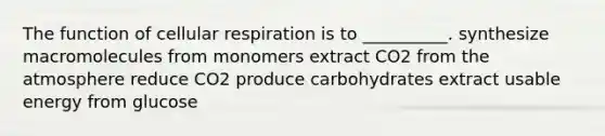 The function of cellular respiration is to __________. synthesize macromolecules from monomers extract CO2 from the atmosphere reduce CO2 produce carbohydrates extract usable energy from glucose