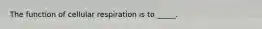 The function of cellular respiration is to _____.