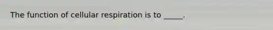 The function of cellular respiration is to _____.