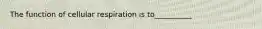 The function of cellular respiration is to__________