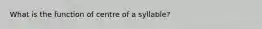 What is the function of centre of a syllable?