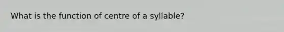 What is the function of centre of a syllable?