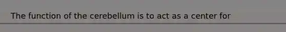 The function of the cerebellum is to act as a center for