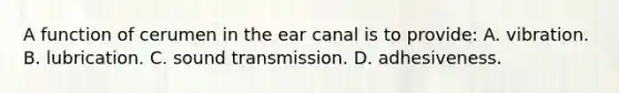 A function of cerumen in the ear canal is to provide: A. vibration. B. lubrication. C. sound transmission. D. adhesiveness.