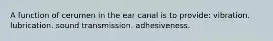 A function of cerumen in the ear canal is to provide: vibration. lubrication. sound transmission. adhesiveness.