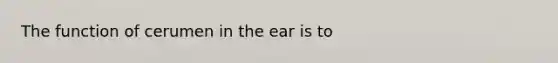 The function of cerumen in the ear is to