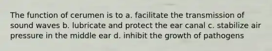 The function of cerumen is to a. facilitate the transmission of sound waves b. lubricate and protect the ear canal c. stabilize air pressure in the middle ear d. inhibit the growth of pathogens