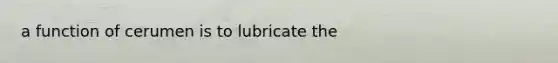 a function of cerumen is to lubricate the