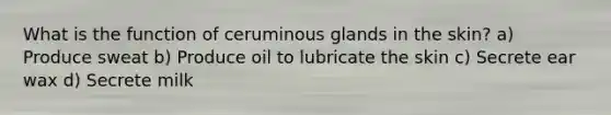 What is the function of ceruminous glands in the skin? a) Produce sweat b) Produce oil to lubricate the skin c) Secrete ear wax d) Secrete milk