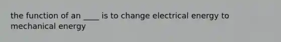 the function of an ____ is to change electrical energy to mechanical energy