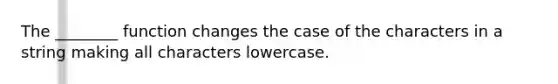 The ________ function changes the case of the characters in a string making all characters lowercase.