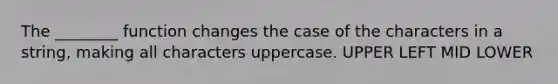 The ________ function changes the case of the characters in a string, making all characters uppercase. UPPER LEFT MID LOWER