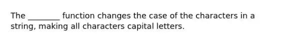 The ________ function changes the case of the characters in a string, making all characters capital letters.