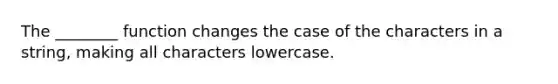 The ________ function changes the case of the characters in a string, making all characters lowercase.