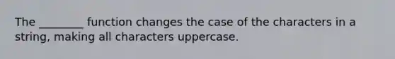 The ________ function changes the case of the characters in a string, making all characters uppercase.