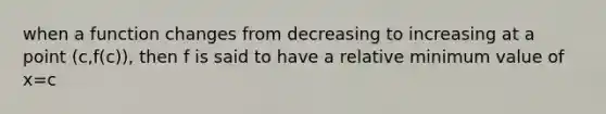 when a function changes from decreasing to increasing at a point (c,f(c)), then f is said to have a relative minimum value of x=c