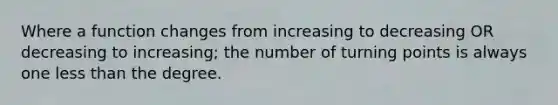 Where a function changes from increasing to decreasing OR decreasing to increasing; the number of turning points is always one less than the degree.