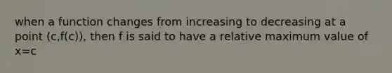 when a function changes from increasing to decreasing at a point (c,f(c)), then f is said to have a relative maximum value of x=c