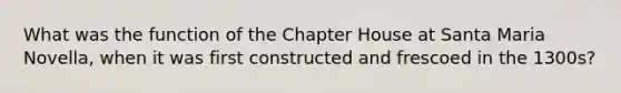 What was the function of the Chapter House at Santa Maria Novella, when it was first constructed and frescoed in the 1300s?