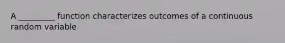 A _________ function characterizes outcomes of a continuous random variable