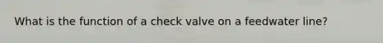 What is the function of a check valve on a feedwater line?