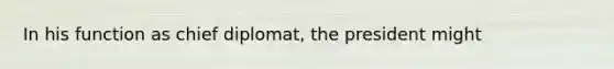In his function as chief diplomat, the president might