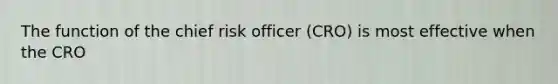 The function of the chief risk officer (CRO) is most effective when the CRO