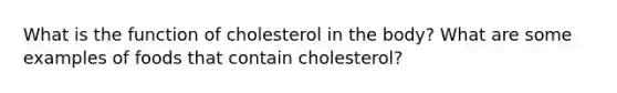 What is the function of cholesterol in the body? What are some examples of foods that contain cholesterol?