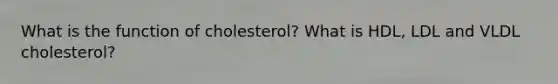 What is the function of cholesterol? What is HDL, LDL and VLDL cholesterol?