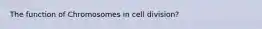 The function of Chromosomes in cell division?