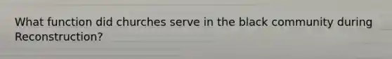 What function did churches serve in the black community during Reconstruction?