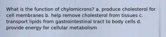 What is the function of chylomicrons? a. produce cholesterol for cell membranes b. help remove cholesterol from tissues c. transport lipids from gastrointestinal tract to body cells d. provide energy for cellular metabolism