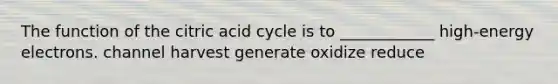 The function of the citric acid cycle is to ____________ high-energy electrons. channel harvest generate oxidize reduce