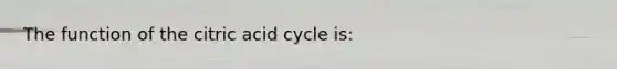 The function of the citric acid cycle is: