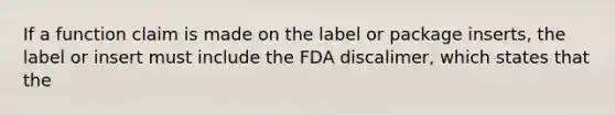 If a function claim is made on the label or package inserts, the label or insert must include the FDA discalimer, which states that the