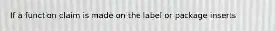 If a function claim is made on the label or package inserts